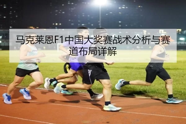 马克莱恩F1中国大奖赛战术分析与赛道布局详解